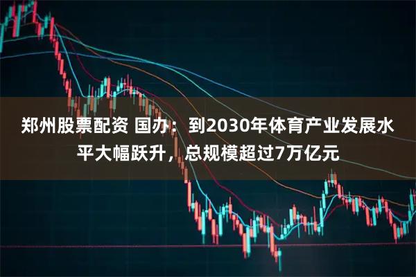 郑州股票配资 国办：到2030年体育产业发展水平大幅跃升，总规模超过7万亿元