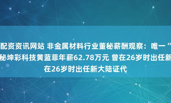 配资资讯网站 非金属材料行业董秘薪酬观察：唯一“90后”董秘坤彩科技黄蓝菲年薪62.78万元 曾在26岁时出任新大陆证代