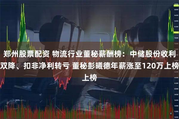 郑州股票配资 物流行业董秘薪酬榜：中储股份收利双降、扣非净利转亏 董秘彭曦德年薪涨至120万上榜