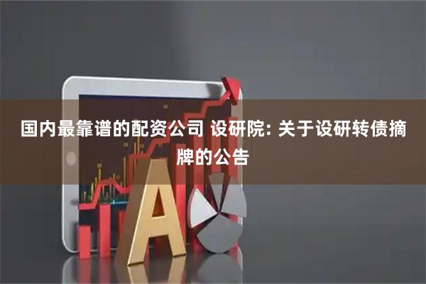 国内最靠谱的配资公司 设研院: 关于设研转债摘牌的公告
