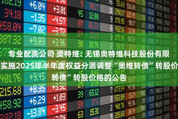 专业配资公司 奥特维: 无锡奥特维科技股份有限公司关于实施2025年半年度权益分派调整“奥维转债”转股价格的公告
