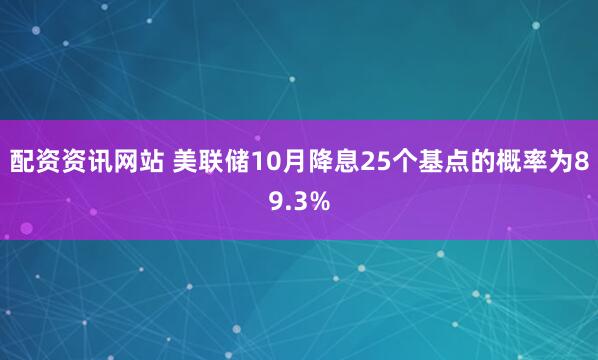 配资资讯网站 美联储10月降息25个基点的概率为89.3%