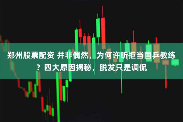 郑州股票配资 并非偶然，为何许昕拒当国乒教练？四大原因揭秘，脱发只是调侃