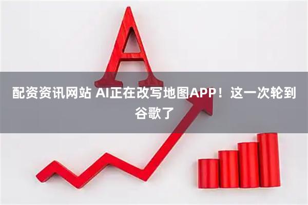 配资资讯网站 AI正在改写地图APP！这一次轮到谷歌了