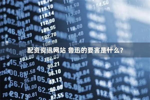 配资资讯网站 鲁迅的要害是什么？