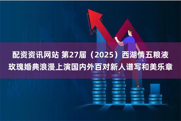 配资资讯网站 第27届（2025）西湖情五粮液玫瑰婚典浪漫上演国内外百对新人谱写和美乐章