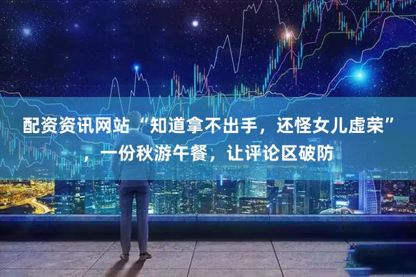 配资资讯网站 “知道拿不出手，还怪女儿虚荣”，一份秋游午餐，让评论区破防