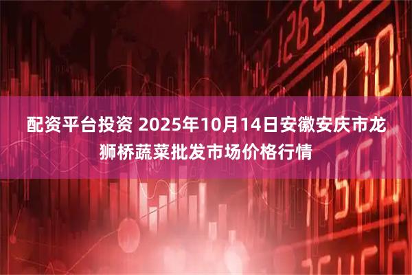 配资平台投资 2025年10月14日安徽安庆市龙狮桥蔬菜批发市场价格行情