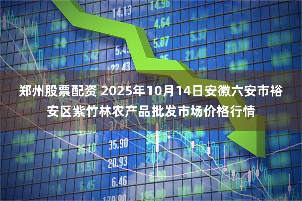 郑州股票配资 2025年10月14日安徽六安市裕安区紫竹林农产品批发市场价格行情