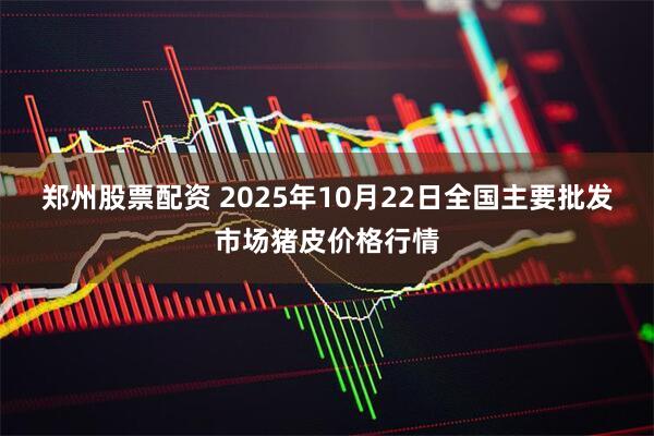 郑州股票配资 2025年10月22日全国主要批发市场猪皮价格行情
