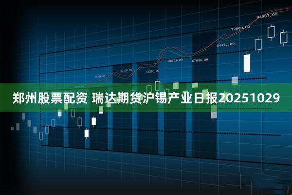 郑州股票配资 瑞达期货沪锡产业日报20251029