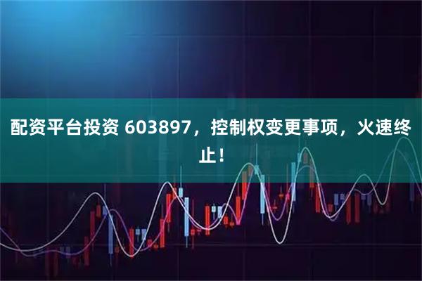 配资平台投资 603897，控制权变更事项，火速终止！