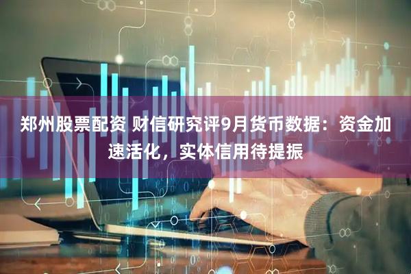 郑州股票配资 财信研究评9月货币数据：资金加速活化，实体信用待提振