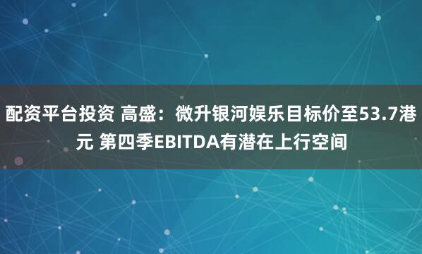 配资平台投资 高盛：微升银河娱乐目标价至53.7港元 第四季EBITDA有潜在上行空间
