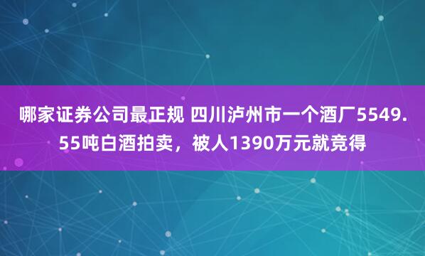 哪家证券公司最正规 四川泸州市一个酒厂5549.55吨白酒拍卖，被人1390万元就竞得