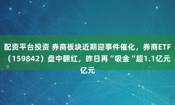 配资平台投资 券商板块近期迎事件催化，券商ETF（159842）盘中翻红，昨日再“吸金“超1.1亿元