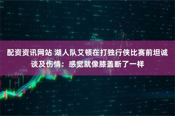 配资资讯网站 湖人队艾顿在打独行侠比赛前坦诚谈及伤情：感觉就像膝盖断了一样