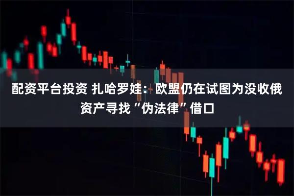 配资平台投资 扎哈罗娃：欧盟仍在试图为没收俄资产寻找“伪法律”借口