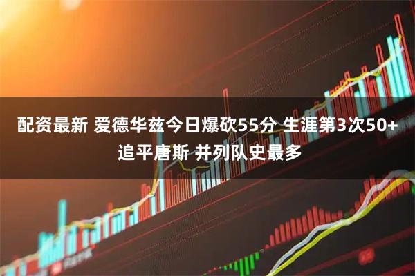 配资最新 爱德华兹今日爆砍55分 生涯第3次50+ 追平唐斯 并列队史最多