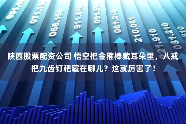 陕西股票配资公司 悟空把金箍棒藏耳朵里，八戒把九齿钉耙藏在哪儿？这就厉害了！