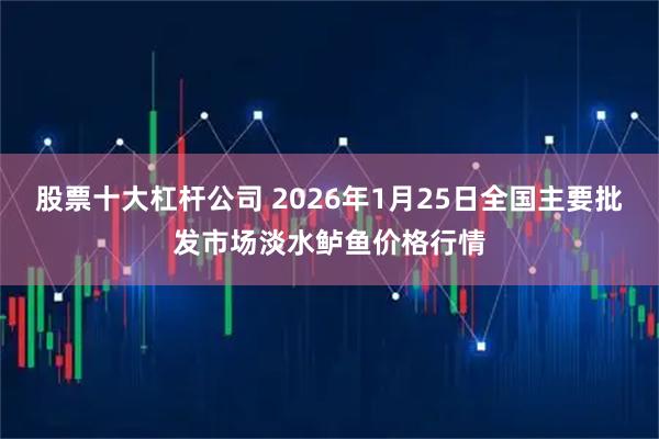 股票十大杠杆公司 2026年1月25日全国主要批发市场淡水鲈鱼价格行情