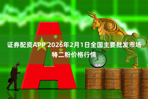 证券配资APP 2026年2月1日全国主要批发市场特二粉价格行情