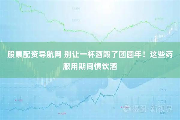 股票配资导航网 别让一杯酒毁了团圆年！这些药服用期间慎饮酒
