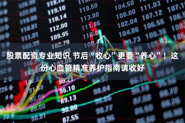 股票配资专业知识 节后“收心”更要“养心”！这份心血管精准养护指南请收好