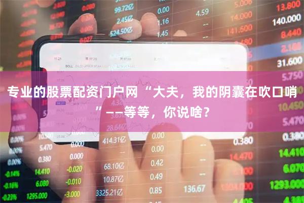 专业的股票配资门户网 “大夫，我的阴囊在吹口哨”——等等，你说啥？