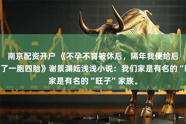 南京配资开户 《不孕不育被休后，隔年我便给后嫁的鳏夫生了一胞四胎》谢景渊妘浅浅小说：我们家是有名的“旺子”家族。