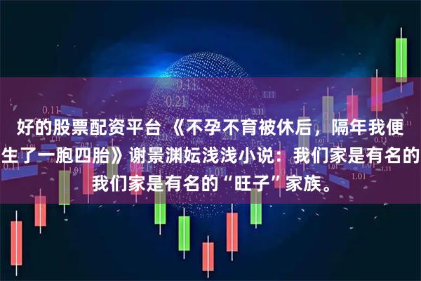 好的股票配资平台 《不孕不育被休后，隔年我便给后嫁的鳏夫生了一胞四胎》谢景渊妘浅浅小说：我们家是有名的“旺子”家族。