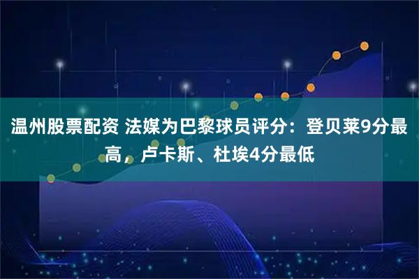 温州股票配资 法媒为巴黎球员评分：登贝莱9分最高，卢卡斯、杜埃4分最低