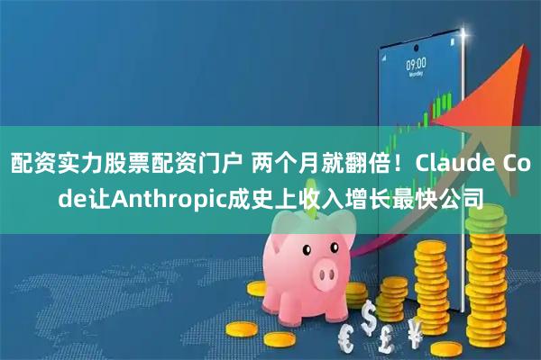 配资实力股票配资门户 两个月就翻倍！Claude Code让Anthropic成史上收入增长最快公司