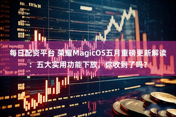 每日配资平台 荣耀MagicOS五月重磅更新解读：五大实用功能下放，你收到了吗？