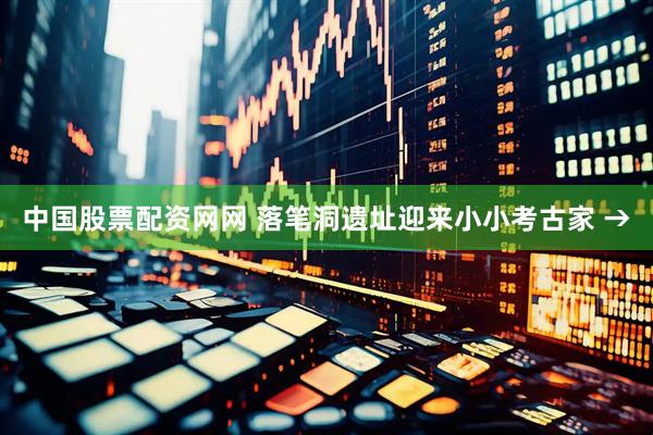 中国股票配资网网 落笔洞遗址迎来小小考古家 →