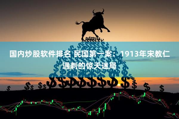 国内炒股软件排名 民国第一案：1913年宋教仁遇刺的惊天迷局